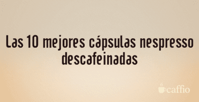 Las 10 mejores cápsulas nespresso descafeinadas