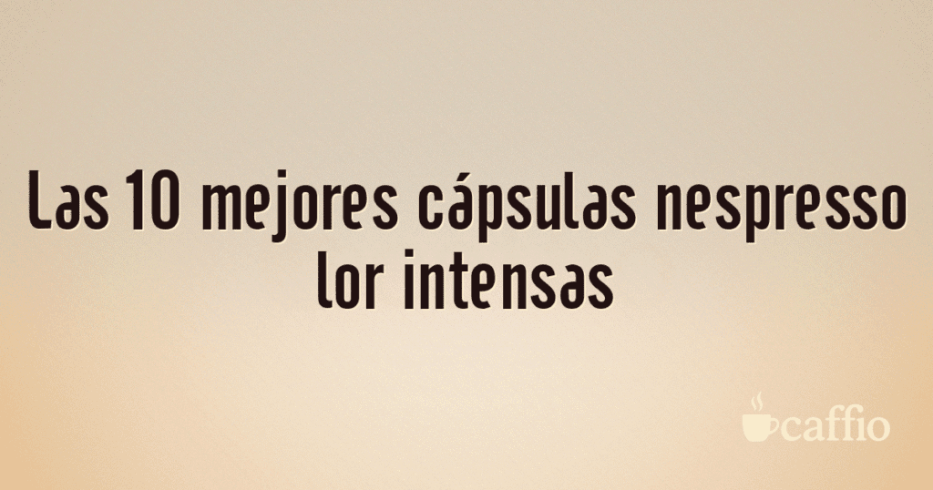 Las 10 mejores cápsulas nespresso lor intensas