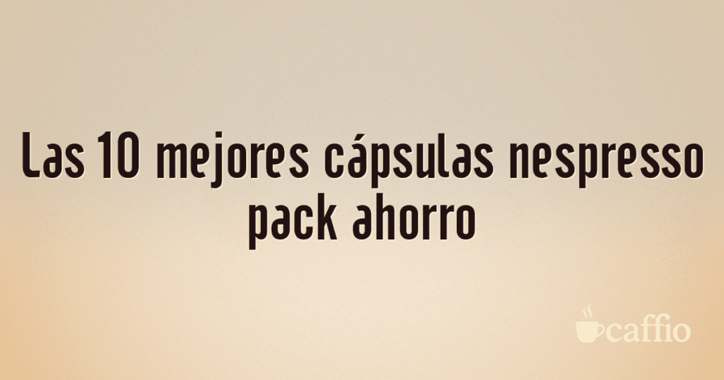 Las 10 mejores cápsulas nespresso pack ahorro