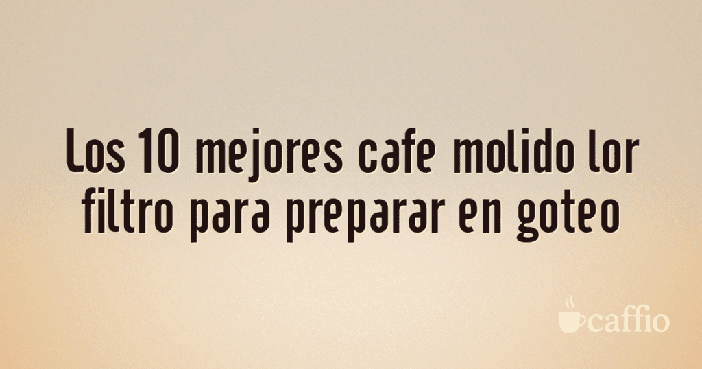 Los 10 mejores cafe molido lor filtro para preparar en goteo
