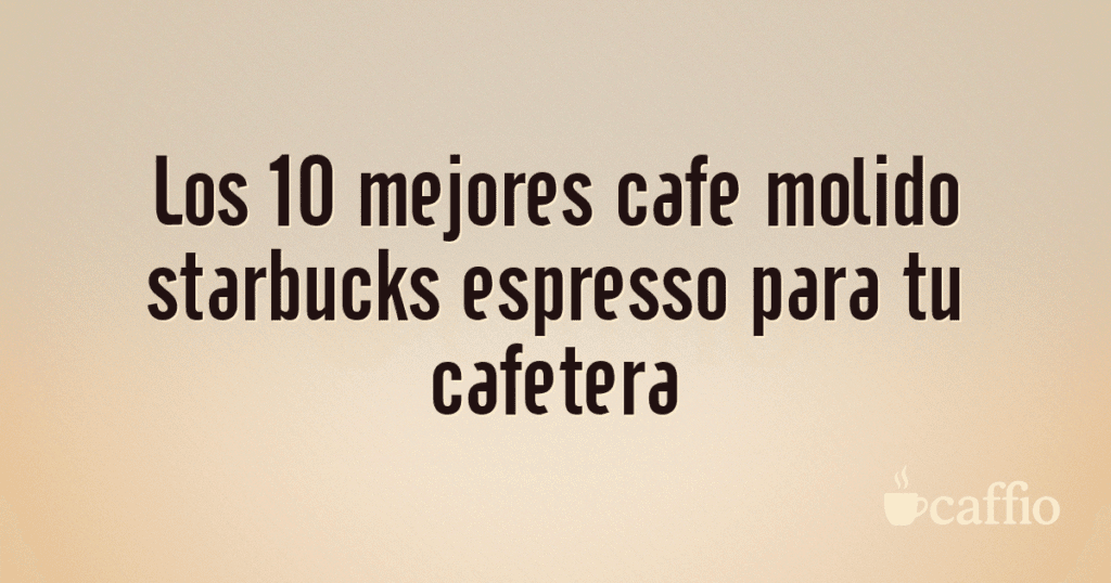 Los 10 mejores cafe molido starbucks espresso para tu cafetera Los 10 mejores cafe molido starbucks espresso para tu cafetera