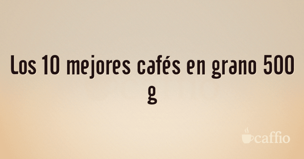 Los 10 mejores cafés en grano 500 g Los 10 mejores cafés en grano 500 g