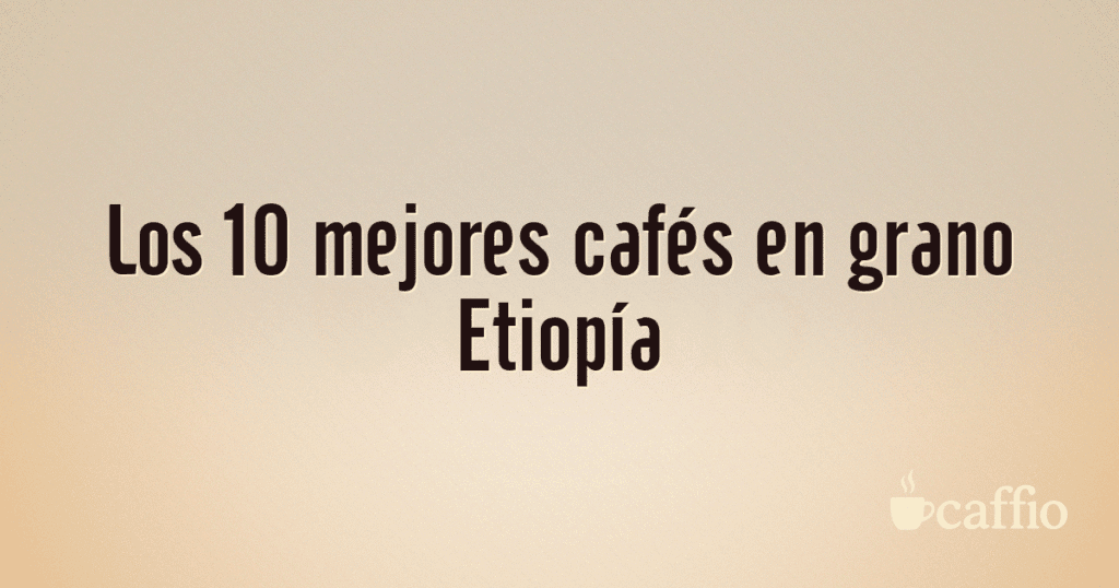 Los 10 mejores cafés en grano Etiopía Los 10 mejores cafés en grano Etiopía