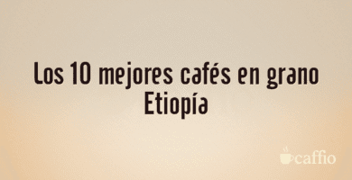 Los 10 mejores cafés en grano Etiopía Los 10 mejores cafés en grano Etiopía