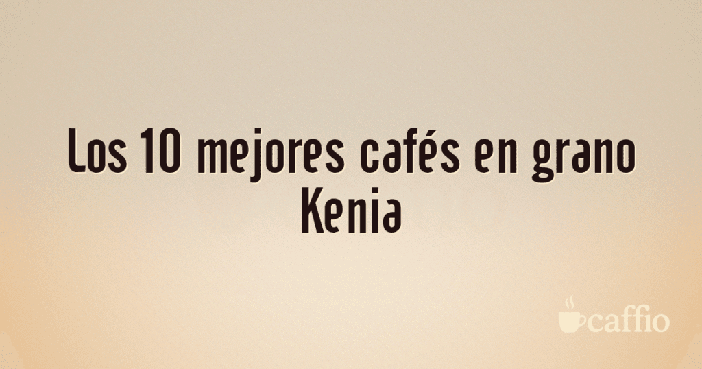 Los 10 mejores cafés en grano Kenia Los 10 mejores cafés en grano Kenia