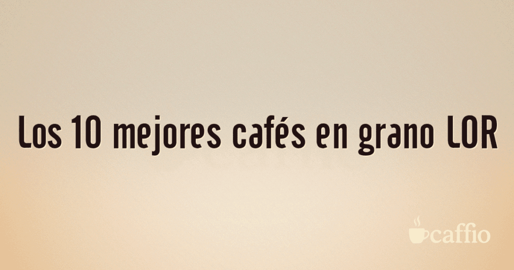 Los 10 mejores cafés en grano LOR Los 10 mejores cafés en grano LOR