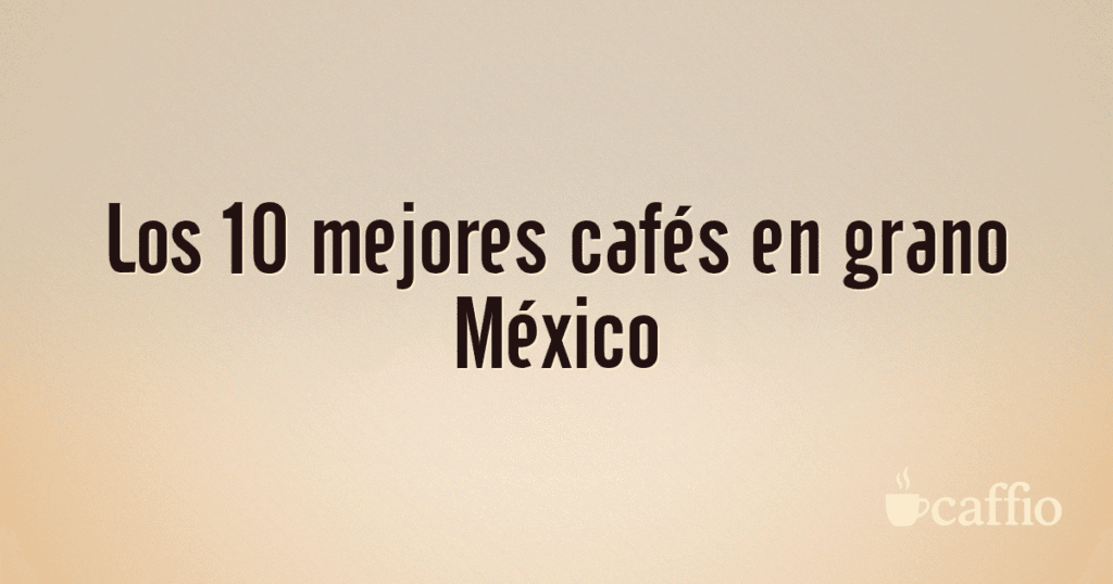 Los 10 mejores cafés en grano México Los 10 mejores cafés en grano México
