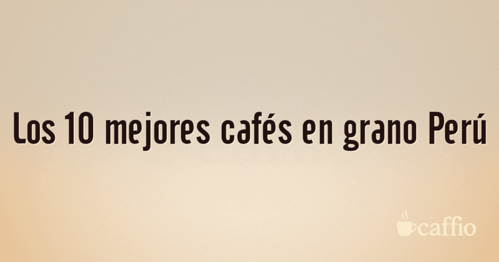 Los 10 mejores cafés en grano Perú Los 10 mejores cafés en grano Perú