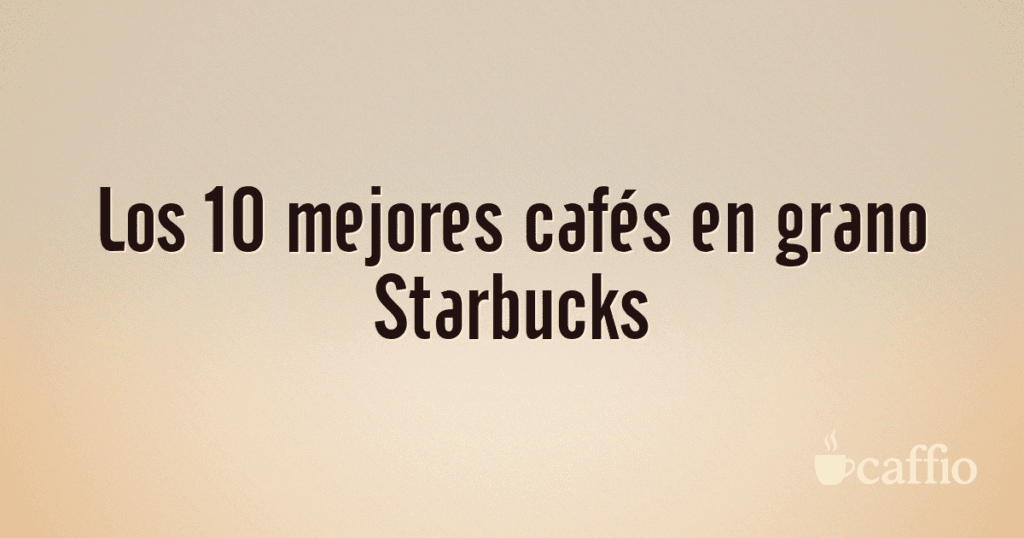 Los 10 mejores cafés en grano Starbucks Los 10 mejores cafés en grano Starbucks