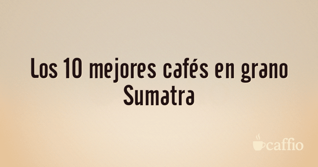 Los 10 mejores cafés en grano Sumatra Los 10 mejores cafés en grano Sumatra