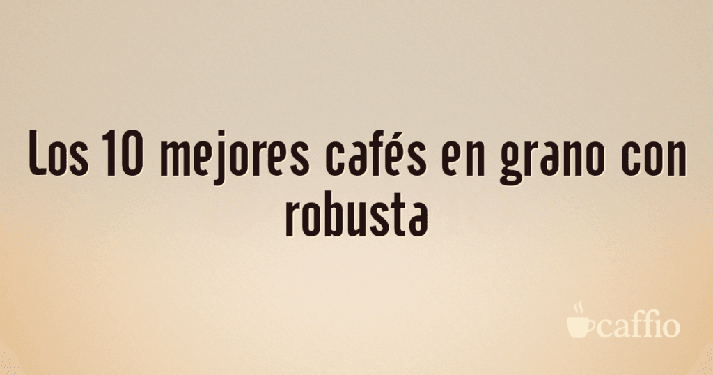 Los 10 mejores cafés en grano con robusta