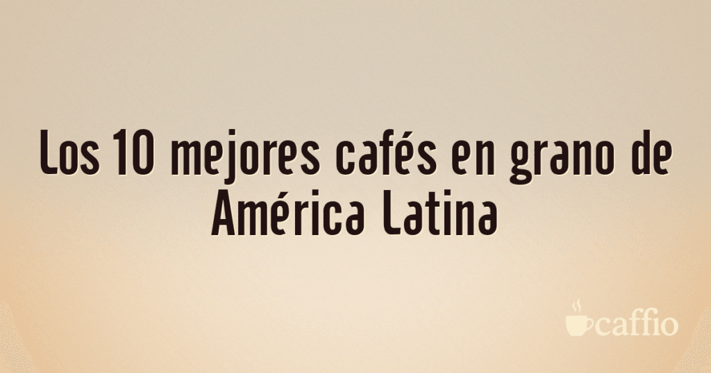 Los 10 mejores cafés en grano de América Latina