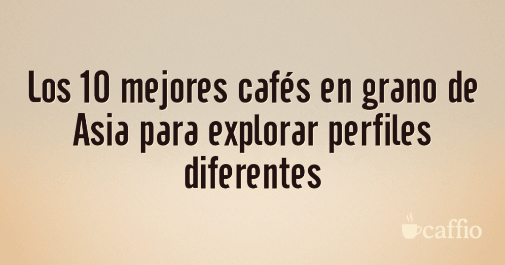 Los 10 mejores cafés en grano de Asia para explorar perfiles diferentes