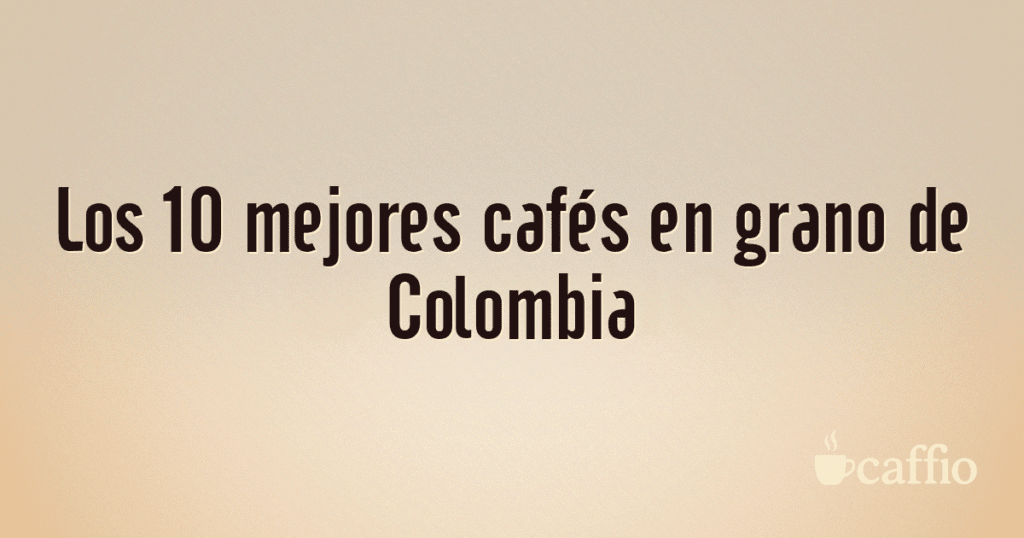 Los 10 mejores cafés en grano de Colombia