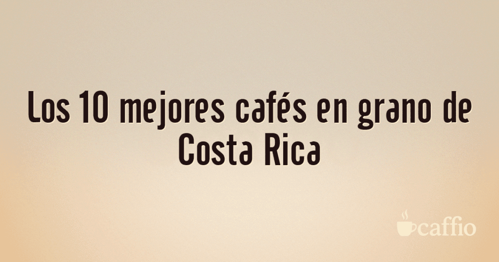 Los 10 mejores cafés en grano de Costa Rica Los 10 mejores cafés en grano de Costa Rica
