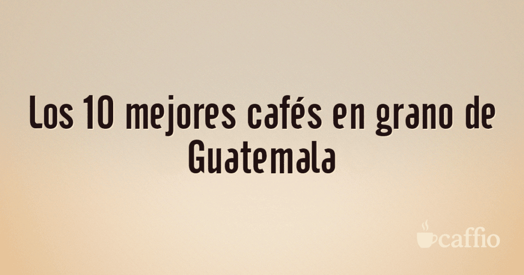 Los 10 mejores cafés en grano de Guatemala Los 10 mejores cafés en grano de Guatemala