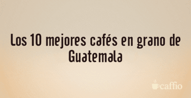 Los 10 mejores cafés en grano de Guatemala Los 10 mejores cafés en grano de Guatemala