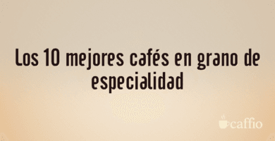 Los 10 mejores cafés en grano de especialidad Los 10 mejores cafés en grano de especialidad
