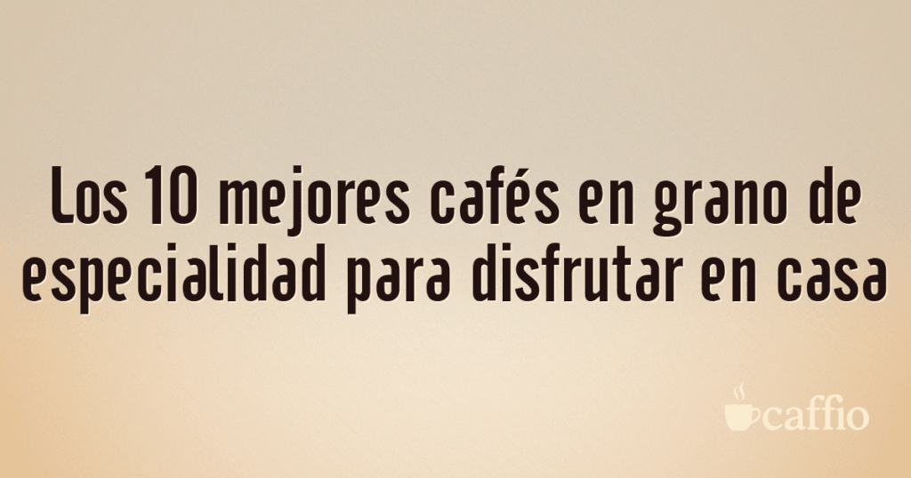 Los 10 mejores cafés en grano de especialidad para disfrutar en casa