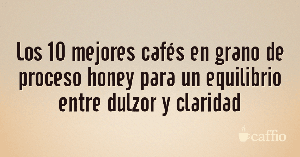 Los 10 mejores cafés en grano de proceso honey para un equilibrio entre dulzor y claridad Los 10 mejores cafés en grano de proceso honey para un equilibrio entre dulzor y claridad