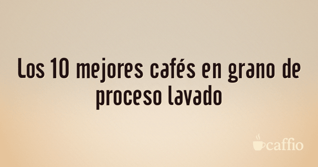 Los 10 mejores cafés en grano de proceso lavado Los 10 mejores cafés en grano de proceso lavado
