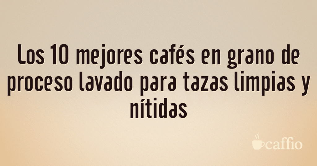Los 10 mejores cafés en grano de proceso lavado para tazas limpias y nítidas