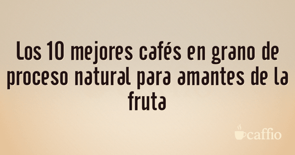 Los 10 mejores cafés en grano de proceso natural para amantes de la fruta