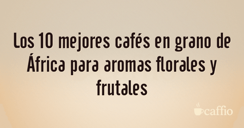 Los 10 mejores cafés en grano de África para aromas florales y frutales