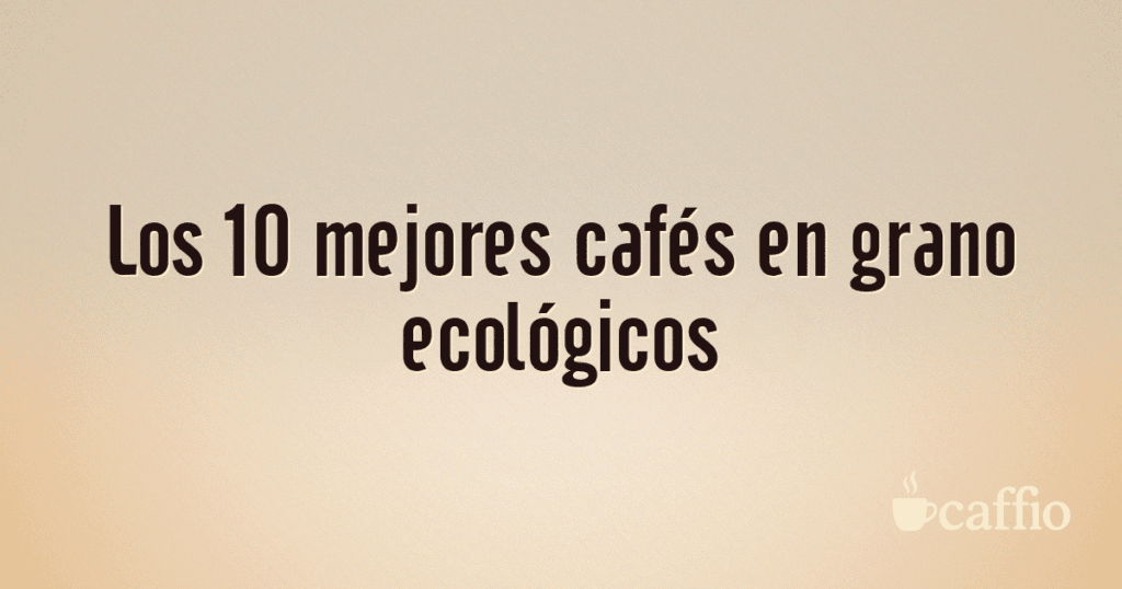 Los 10 mejores cafés en grano ecológicos Los 10 mejores cafés en grano ecológicos