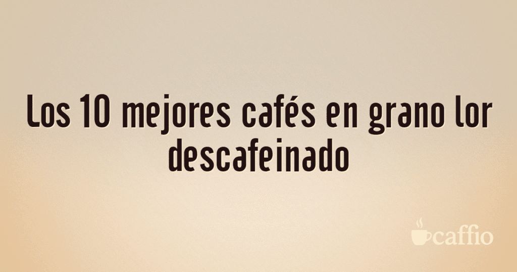 Los 10 mejores cafés en grano lor descafeinado Los 10 mejores cafés en grano lor descafeinado