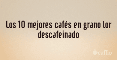 Los 10 mejores cafés en grano lor descafeinado Los 10 mejores cafés en grano lor descafeinado