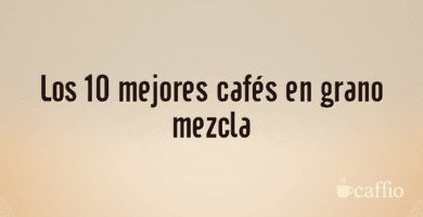Los 10 mejores cafés en grano mezcla Los 10 mejores cafés en grano mezcla