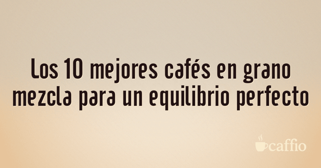 Los 10 mejores cafés en grano mezcla para un equilibrio perfecto