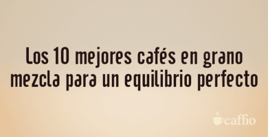Los 10 mejores cafés en grano mezcla para un equilibrio perfecto