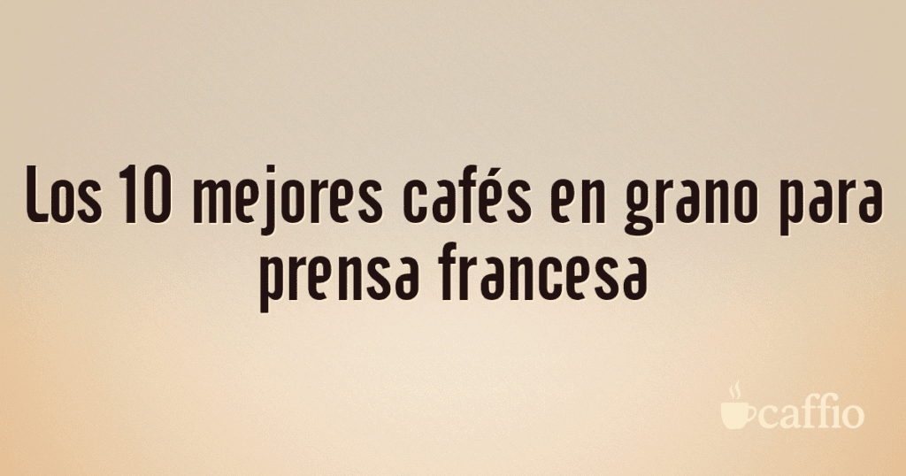 Los 10 mejores cafés en grano para prensa francesa Los 10 mejores cafés en grano para prensa francesa