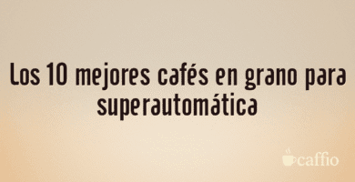 Los 10 mejores cafés en grano para superautomática Los 10 mejores cafés en grano para superautomática
