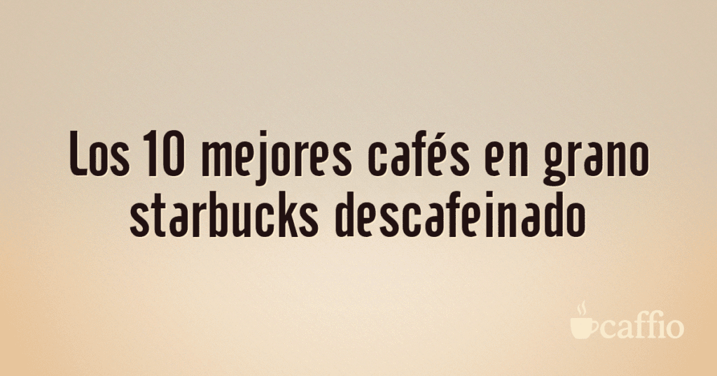 Los 10 mejores cafés en grano starbucks descafeinado Los 10 mejores cafés en grano starbucks descafeinado