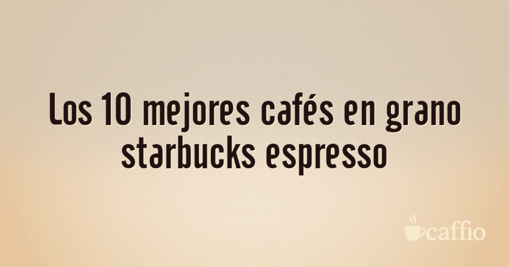 Los 10 mejores cafés en grano starbucks espresso