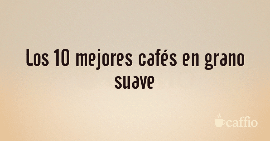 Los 10 mejores cafés en grano suave Los 10 mejores cafés en grano suave