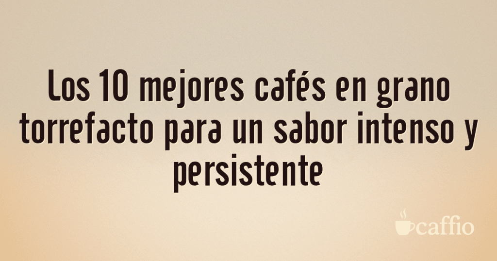 Los 10 mejores cafés en grano torrefacto para un sabor intenso y persistente