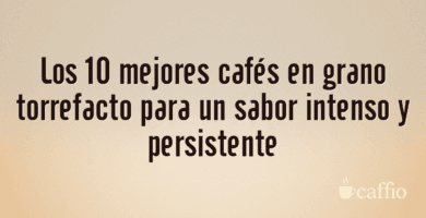Los 10 mejores cafés en grano torrefacto para un sabor intenso y persistente