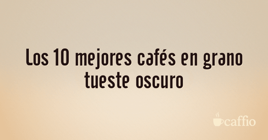 Los 10 mejores cafés en grano tueste oscuro