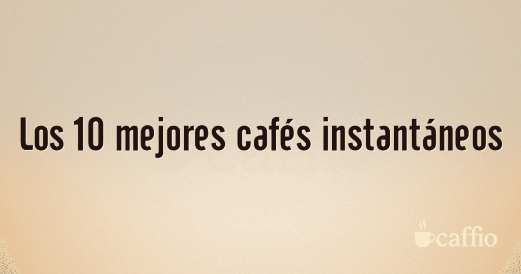 Los 10 mejores cafés instantáneos Los 10 mejores cafés instantáneos