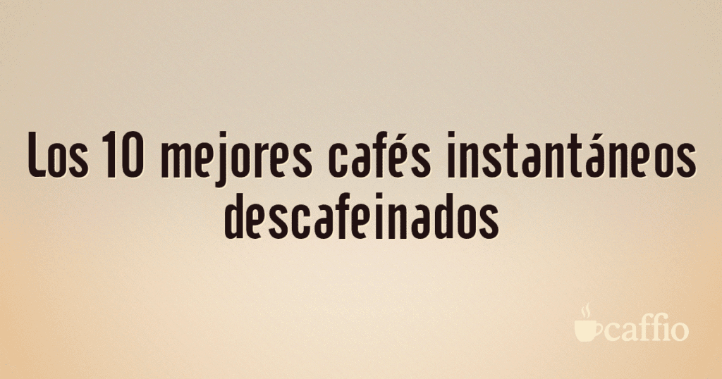 Los 10 mejores cafés instantáneos descafeinados