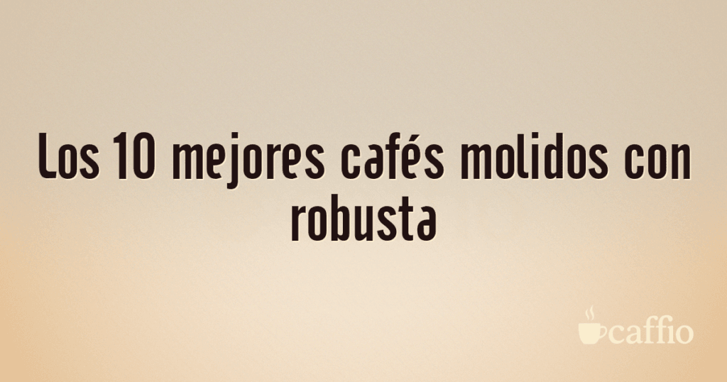 Los 10 mejores cafés molidos con robusta