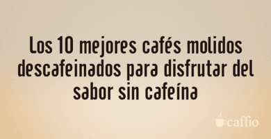 Los 10 mejores cafés molidos descafeinados para disfrutar del sabor sin cafeína