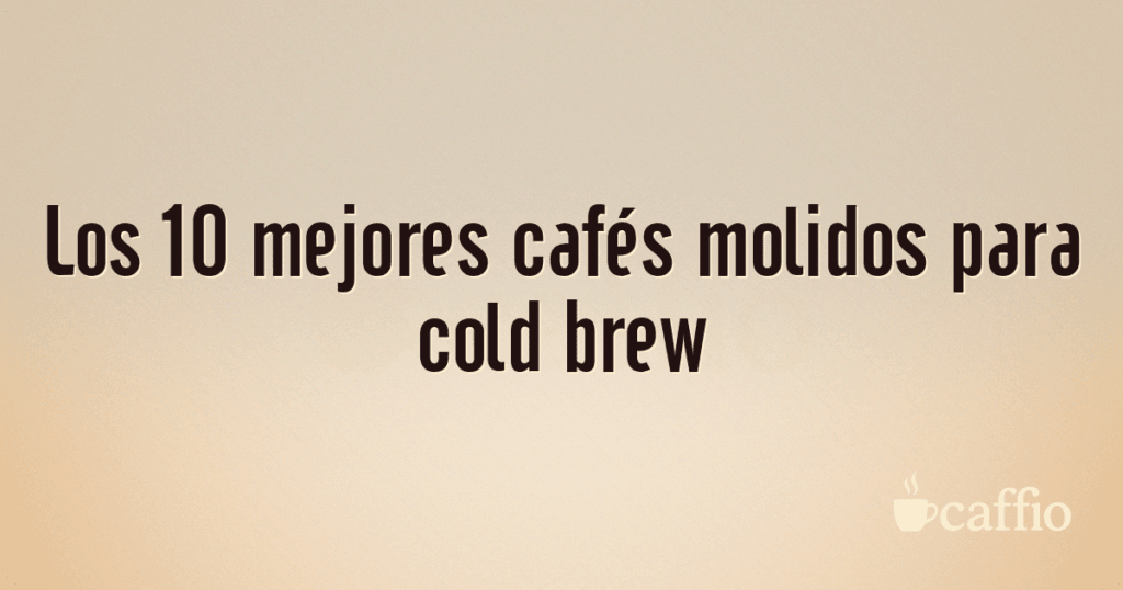 Los 10 mejores cafés molidos para cold brew Los 10 mejores cafés molidos para cold brew