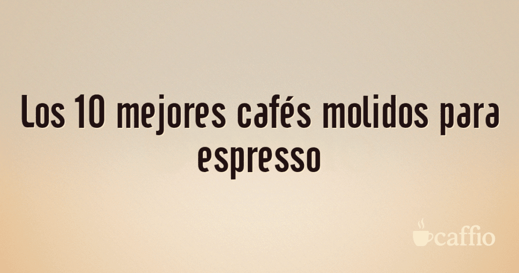Los 10 mejores cafés molidos para espresso Los 10 mejores cafés molidos para espresso