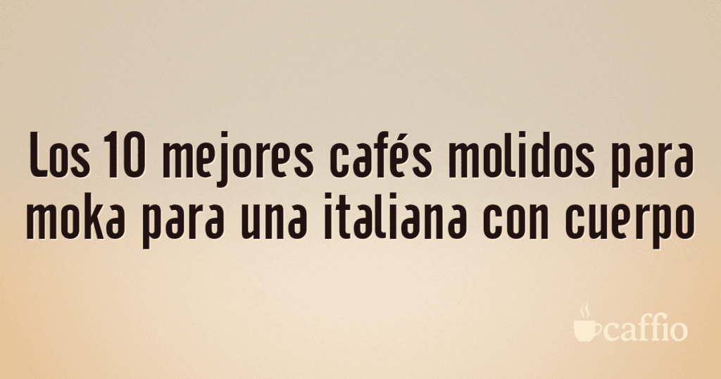 Los 10 mejores cafés molidos para moka para una italiana con cuerpo
