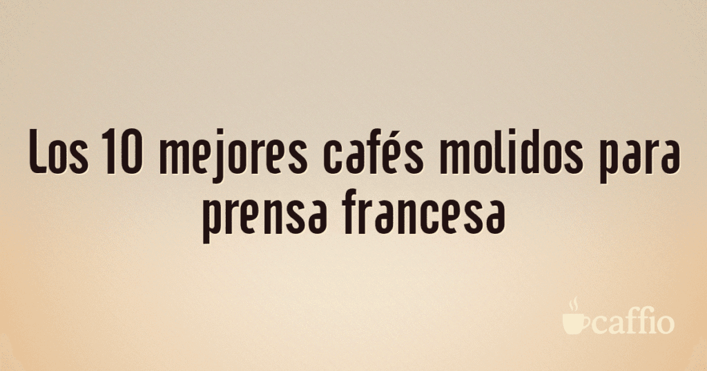 Los 10 mejores cafés molidos para prensa francesa Los 10 mejores cafés molidos para prensa francesa